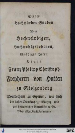 Seiner Hochwürdigen Gnaden dem Hochwürdigen, Hochwohlgebohrnen, Gnädigen Herrn Herrn Franz Philipp Christoph Freyherrn von Hutten zu Stolzenberg ...