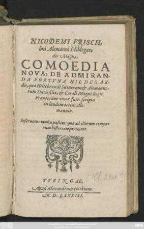 NICODEMI FRISCH=||lini Alemanni Hildegar=||dis Magna,|| COMOEDIA || NOVA: DE ADMIRAN-||DA FORTVNA HILDEGAR-||dis, quae Hiltebrandi Sueuorum et Alemanno-||rum Ducis filia, et Caroli Magni Regis || Francorum vxor fuit: scripta || in laudem totius Ale-||manniae.|| ... ||