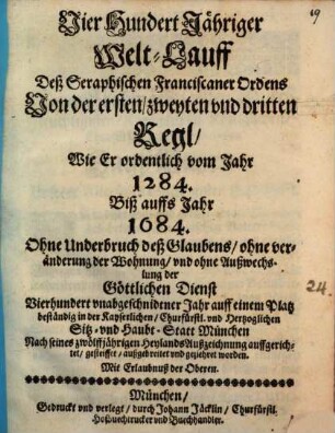 Vier Hundert Jähriger Welt-Lauff Deß Seraphischen Franciscaner Ordens Von der ersten, zweyten vnd dritten Regl, Wie Er ordentlich vom Jahr 1284. Biß auffs Jahr 1684. ... beständig in der Kayserlichen, Churfürstl. und Hertzoglichen Sitz- vnd Haubt-Statt München auffgerichtet, gesteiffet, außgebreitet vnd geziehret worden