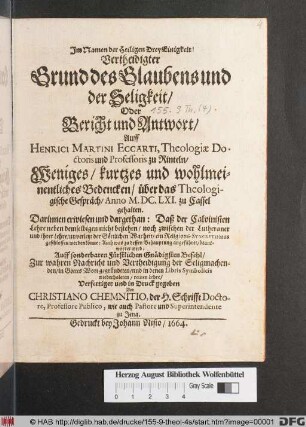 Vertheidigter Grund des Glaubens und der Seligkeit/ Oder Bericht und Antwort/ Auff Henrici Martini Eccarti ... Weniges/ kurtzes und wohlmeinentliches Bedencken/ über das Theologische Gespräch/ Anno M.DC.LXI. zu Cassel gehalten : Darinnnen erwiesen und dargethan: Daß der Calvinisten Lehre neben demselbigen nicht bestehen ...