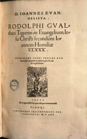 D. Ioannes Evangelista. Rodolphi Gvaltheri Tigurini in Euangelium Iesu Christi secundùm Ioannem Homiliae CLXXX. : Accesservnt Operi Indices Dvo Rerum et Locorum Scripturae, quae hoc libro explicantur