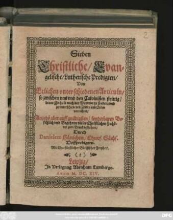 Sieben Christliche/ Evangelische/ Lutherische Predigten/ Von Etlichen unterschiedenen Articuln/ so zwischen uns und den Calvinisten strittig/ derer Inhalt nach der Vorrede zu finden/ und zu unterschiedenen Zeiten und Orten vorrichtet
