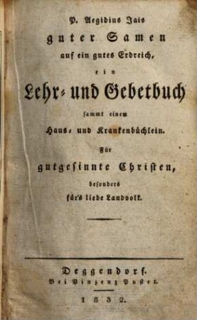 P. Aegidius Jais guter Samen auf ein gutes Erdreich : ein Lehr- und Gebetbuch sammt einem Haus- und Krankenbüchlein ; für gutgesinnte Christen, besonders fürs liebe Landvolk