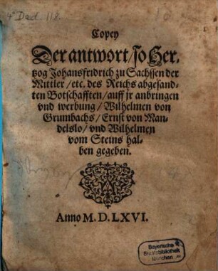 Copey Der antwort, so Hertzog Johansfridrich zu Sachssen der Mittler, etc. des Reichs abgesandten Botschafften, auff jr anbringen vnd werbung, Wilhelmen von Grumbachs, Ernst von Mandelslo, vnd Wilhelmen vom Steins halben gegeben : Anno M.D.LXVI