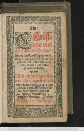 Ein || CHrist=||lichs vnd || gar schönes Betbüch=||lein/ voller Gottseliger betrach=||tungen vnd gebeten/ für allerley || gemeine vnd sonderliche nöten || vnd anliegen/ zur bewe=||gung der andacht.|| Allen guthertzigen ... || Christen ... || zusammen getragen/ auffs new || mit fleiß vbersehen/ vnd mit || etlichen Gebeten ver=||mehret.||