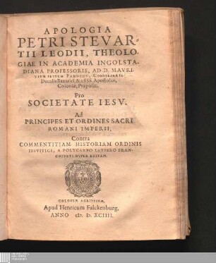 Apologia Petri Stevartii Leodii, Theologiae In Academia Ingolstadiana Professoris, Ad D. Mavritivm Ibidem Parochi, Consiliarii Ducalis Bauarici, & ad SS. apostolos, Coloniæ, Præpositi. Pro Societate Iesv : Ad Principes Et Ordines Sacri Romani Imperii, Contra Commentitiam Historiam Ordinis Iesvitici, A Polycarpo Leysero Francofvrti Nvper Editam