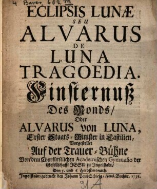 Eclipsis Lunæ Seu Alvarus De Luna Tragoedia = Finsternuß Des Monds, Oder Alvarus von Luna, Erster Staats-Minister in Castilien