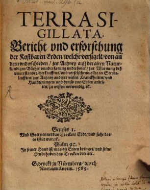 Terra sigillata : Bericht und Erforschung der kostbaren Erden welche versigelt von andern vnderschieden zur Artzney ausz der alten Naturkundigen Buecher vnnd erfarung widerholet zur Warnung deß vnuerstandts verkauffens vnd verfelschens alles in Sterbsleufften zur Artzney anderer vielen Kranckheiten vnd Handtirungen vnd den so von Erden arbeiten zu wissen notwendig etc. ...