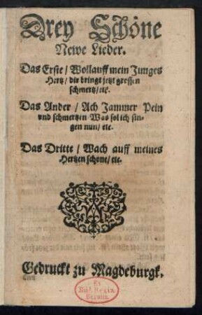 Drey Schœne || Newe Lieder.|| Das Erste/ Wollauff mein Junges || Hertz/ dir bringt jetzt grossen || schmertz/ etc.|| Das Ander/ Ach Jammer Pein || vnd schmertzen Was sol ich sin=||gen nun/ etc.|| Das Dritte/ Wach auff meines || Hertzen schone/ etc.||