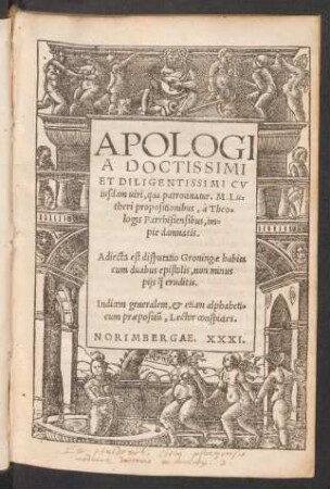 APOLOGI||A DOCTISSIMI || ET DILIGENTISSIMI CV||iusdam uiri, qua patrocinatur. M. Lu=||theri propositionibus, à Theo=||logis Parrhisiensibus, im=||pie damnatis.|| Adiecta est disputatio Groningae habita || cum duabus epistolis, non minus || pijs [qua...] eruditis.|| [v. (M. LVTHERI ||)] Indicem generalem ... || Lector conspicies.||