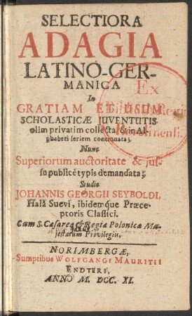 Selectiora Adagia Latino-Germanica In Gratiam Et Usum Scholasticae Iuventutis olim privatim collecta, & in Alphabeti seriem concinnata; Nunc Superiorum auctoritate & iussu publice è typis demandata
