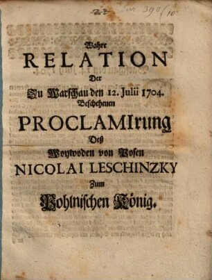 Wahre Relation Der Zu Warschau den 12. Julii 1704. Beschehenen Proclamirung Deß Woywoden von Posen Nicolai Leschinzky Zum Pohlnischen König