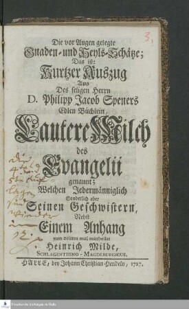 Die vor Augen gelegte Gnaden- und Heyls-Schätze; Das ist: Kurtzer Auszug Aus Des seligen Herrn D. Philipp Jacob Speners Edlen Büchlein, Lautere Milch des Evangelii genannt