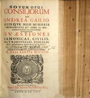 Novum Opus Consiliorum Ab Andrea Gailio Aliisque Non Minoris Authoritatis JCtis. Simul Ac Universitatibus Celebrioribus Conceptorum, Quaestiones Canonicas, Civiles, Matrimoniales, Feudales Pro Moderno Rerum Statu Solutas, In Se Complectentium. Opera Singulari Congestorum : In Tres Partes Divisum