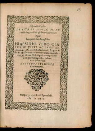 Disputatio Physica,|| DE VITA ET MORTE, AC DE || causis longitudinis et brevitatis vitae|| Quam || ... PRAESIDIO ... || Dn. M. Rodolphi Goclenii, Logicae in || illustri Hassorum Academia Professoris celeber-||rimi, ad libram Philosophicam expenden-||dam pro virili publicè defen-||dere conabitur || ERHARDVS FVLDERVS || Battimontanus.||