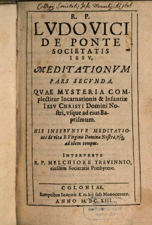 Meditationes De Praecipvis Fidei Nostrae Mysteriis : Vitae ac Passionis D N Iesv Christi; Et B. V. Mariae; Sanctorumq[ue] et Euangeliorum occurrentium ; Cum Orationis Mentalis circa eadem praxi ; In sex partes tributae, 2. Pars ... Qvae Mysteria Complectitur Incarnationis & Infantiae Iesv Christi Domini Nostri, vsque ad eius Baptismum