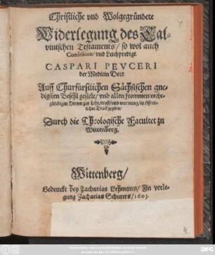 Christliche und Wolgegründete Widerlegung des Calvinischen Testaments/ so wol auch Confession/ und Leichpredigt. Caspari Peuceri der Medicin Doct.