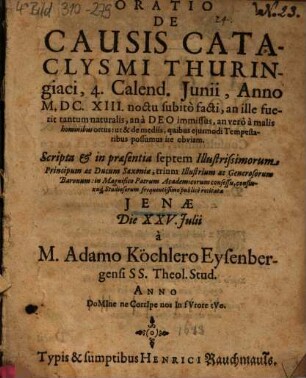 Oratio De Causis Cataclysmi Thuringiaci, 4. Calend. Junii, Anno M.DC. XIII. noctu subitò facti : an ille fuerit tantum naturalis, an à Deo immissus, an verò à malis hominibus ortus: ut & de mediis, quibus ejusdmodi Tempestatibus possumus ire obviam