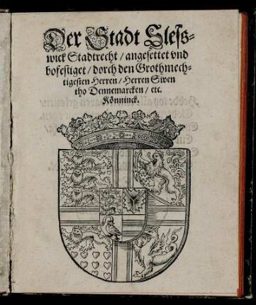 Der Stadt Slesswick Stadtrecht/ angesettet und bofestiget/ dorch den Grothmechtigesten Herren/ Herren Swen tho Dennemarcken/ etc. Könninck