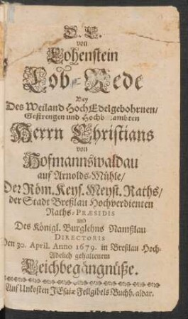 D. C. von Lohenstein Lob-Rede Bey Des Weiland Hoch Edelgebohrnen/ Gestrengen und Hochbenambten Herrn Christians von Hofmannswaldau auf Arnolds-Mühle ... den 30. April. Anno 1679. in Breßlau Hoch-Adelich gehaltenem Leichbegängnüße.