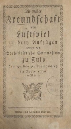 Die wahre Freundschaft ein Lustspiel in drey Aufzügen welches das Hochfürstliche Gymnasium zu Fuld den 30 des Herbstmonates im Jahre 1776 aufführte