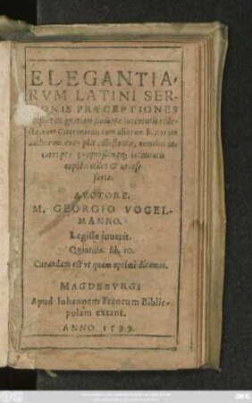 ELEGANTIA=||RVM LATINI SER-||MONIS PRAECEPTIONES || aliquot in gratiam studiosae Iuuentutis colle=||ctae, cum Ciceronianis tum aliorum bonorum || authorum exemplis ... || AVCTORE.|| M. GEORGIO VOGEL-||MANNO.|| ... ||