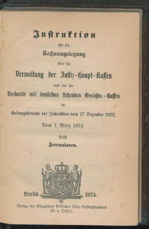 Instruktion für die Rechnungslegung über die Verwaltung der Justiz-Haupt-Kassen und der im Verbande mit denselben stehenden Gerichts-Kassen im Geltungsbereiche der Instruktion vom 17. Dezember 1872 : vom 1. März 1874 : nebst Formularen