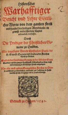 Historischer Warhafftiger Bericht vnd Lehre Göttliches Worts von dem gantzen streit vnd handel des heiligen Abendmals : in gewisse vnderschiedene Capitel ordentlich verfasset Durch Die Prediger der Christlichen Gemeine zu Embden. Mit beygefügter Vorrede Christophori Pezelij, ... Erstlich der Christlichen Gemeine in der löblichen Statt Embden, ... in Sächsischer sprach außgangen: Nu aber ... in Hochteutsche Sprach vbergesetzt vnd in Truck verfertiget