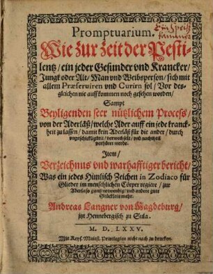 Promptuarium. Wie zur zeit der Pestilentz ein jeder Gesunder vnd Krancker, Jungk oder Alt, Man vnd Weibsperson, sich mit allem Praeseruiren vnd Curirn sol Vor desgleichen nie auffkommen noch gesehen worden : Sampt Beyligenden seer nützlichem Process von der Aderläß ... Jtem Verzeichnus vnd warhafftiger bericht Was ein jedes Himlisch Zeichen in Zodiaco für Glieder im menschlichen Cörper regiere zur Aderlass gantz notwendig vnd andere gute Stücklein mehr