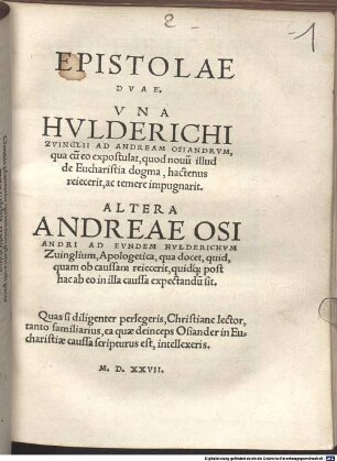 Epistolae Dvae : Una Hulderichi Zvinglii Ad Andream Osiandrum, qua cu[m] eo expostulat, quod novu[m] illud de Eucharistia dogma, hactenus reiecerit, ac temere impugnarit. Altera Andreae Osiandri Ad Eundem Hulderichum Zvinglium, Apologetica, qua docet, quid, quam ob caussam reiecerit, quidq[ue] post hac ab eo in illa caussa expectandu[m] sit. ...