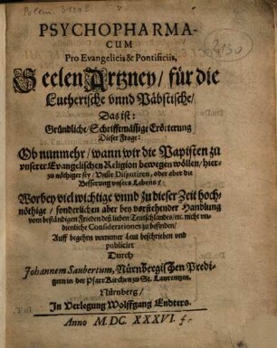 Psychopharmacum pro evangelicis & pontificiis, Seelen Artzney, für die Lutherische unnd Päbstische : Das ist: Gründliche schrifftmässige Erörterung dieser Frage: Ob nunmehr, wann wir die Papisten zu unserer Evangelischen Religion bewegen wöllen, hierzu nöthiger sey, Unser Disputiren, oder aber die Besserung unsers Lebens