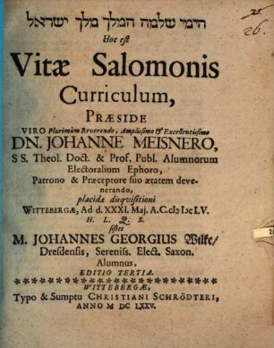 [...] Hoc est Vitae Salomonis Curriculum, Praeside ... Dn. Johanne Meisnero ... placidae disquisitioni Wittebergae, Ad d. XXXI. Mai. A.C. MDCLV. H.L.Q.S. sistet M. Johannes Georgius Wilke Dresdensis ...