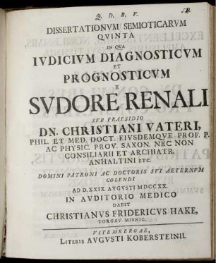 5: In Qua Iudicium Diagnosticum Et Prognosticum E Sudore Renali Sub Praesidio Dn. Christiani Vateri, Phil. Et Med. Doct. Eiusdemque Prof. P. ... Ad D. XXIX. Avgvsti MDCCXX. In Auditorio Medico Dabit Christianvs Fridericvs Hake, Torgav. Misnic.