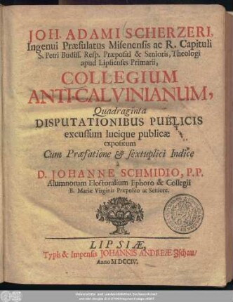 Joh. Adami Scherzeri, Ingenui Præsulatus Misenensis ac R. Capituli S. Petri Budiss. Resp. Præpositi & Senioris, Theologi apud Lipsienses Primarii, Collegium Anti-Calvinianum, Quadraginta Disputationibus Publicis excussum lucique publicæ expositum