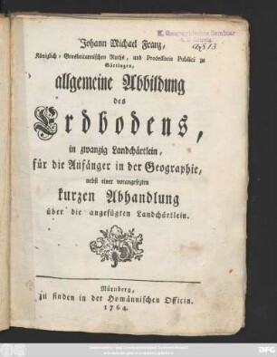 Johann Michael Franz, Königlich-Grosbritannischen Rahts, und Professoris Publici zu Göttingen, allgemeine Abbildung des Erdbodens, in zwanzig Landchärtlein, für die Anfänger in der Geographie, nebst einer vorangesezten kurzen Abhandlung über die angefügten Landchärtlein