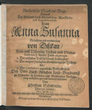 Apostolische Glaubens-Wage : Darauff Die ... Frau Anna Susanna Gebohrne und verwittbete von Dißkau/ Frau auff Tscheplin/ Lochau und Gruna/ Nebst dem H. Apostel Paulo abgewogen 1. Der zeitlichen Trübsal schnelle Leichtigkeit ...