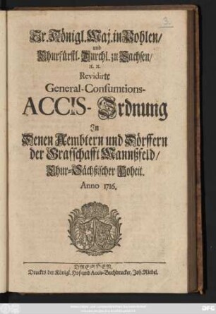 Sr. Königl. Maj. in Pohlen, und Churfürstl. Durchl. zu Sachsen, [et]c. [et]c. Revidirte General-Consumtions-Accis-Ordnung : In denen Aembtern und Dörffern der Graffschafft Mannßfeld, Chur-Sächßischer Hoheit ; Anno 1716.