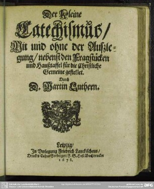 Der Kleine Catechismus, Mit und ohne der Außlegung, nebenst den Fragstücken und Haußtafel für die Christliche Gemeine gestellet, Durch D. Martin Luthern