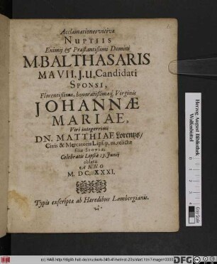 Acclamationes votivae Nuptiis Eximii & Praestantißimi Domini M. Balthasaris Mavii, I. U. Candidati Sponsi ... Johannae Mariae ... Matthiae Lorentzs/ Civis & Mercatoris ... relictae filiae Sponsae, Celebratis Lipsiae 13. Iunii oblatae Anno M.DC.XXXI
