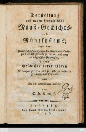 Darstellung des neuen französischen Maaß- Gewichts- und Münzsystems : ingleichen Frankreichs Bemühungen die Längen und Breiten zur See und zu Lande zu messen, und zwar mit möglichster Genauigkeit, wie auch Geschichte derer Uhren die Längen zur See und zu Lande zu messen in Frankreich und England
