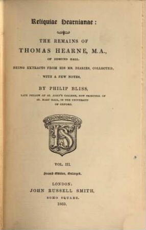 Reliquiae Hearnianae: The Remains of Thomas Hearne : Being extracts from his ms. diaries, collected, with a few notes, by Philip Bliss. 3