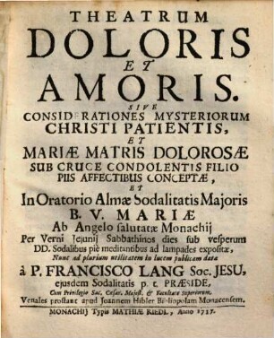 Theatrum Doloris Et Amoris Sive Considerationes Mysteriorum Christi Patientis, Et Mariae Matris Dolorosae Sub Cruce Condolentis Filio Piis Affectibus Conceptae : Et In Oratorio Almae Sodalitatis Majoris B. V. Mariae Ab Angelo salutatae ... expositae