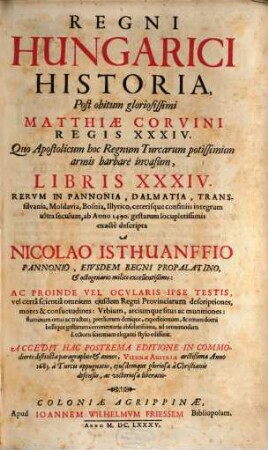 Regni Hungarici Historia : Post obitum gloriosissimi Matthiae Corvini Regis XXXIV. Quo Apostolicum hoc Regnum Turcarum potissimm armis barbarè invasum, Libris XXXIV. Rervm In Pannonia, Dalmatia, Transsilvania, Moldavia ... ab Anno 1490. gestarum ... exactè descripta