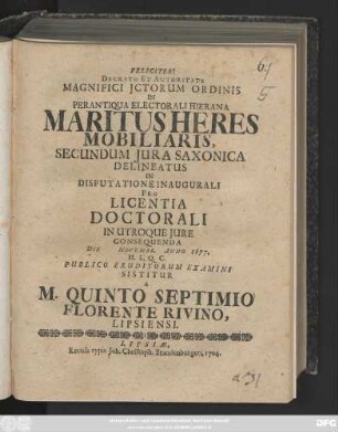 Decreto Et Autoritate Magnifici Jctorum Ordinis In Perantiqua Electorali Hierana Maritus Heres Mobiliaris, Secundum Jura Saxonica Delineatus In Disputatione Inaugurali Pro Licentia Doctorali In Utroque Jure Consequenda Die Novembr. Anno 1677. ... Publico Eruditorum Examini Sistitur A M. Quinto Septimio Florente Rivino, Lipsiensi