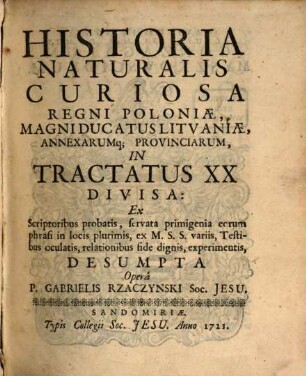 Historia Naturalis Curiosa Regni Poloniæ : Magni Ducatus Litvaniæ, Annexarumq[ue] Provinciarum, In Tractatus XX Divisa ; Ex Scriptoribus probatis, servata primigenia eorum phrasi in locis plurimis, ex M.S.S. variis, Testibus oculatis, relationibus fide dignis, experimentis, Desumpta