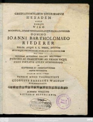 Observativncvlarvm Litterariarvm Hexadem Sistit Eamqve Viro Magnifico, Svmme Venerando Atqve Excellentissimo Domino Ioanni Bartholomaeo Riederer Philos. Atqve S. S. Theol. Doctori Hvivsqve Professori Pvblico Celeberrimo Nec Non Ecclesiae Altorfinae Diacono Meritissimo Patrono Ac Praeceptori Ad Vrnam Vsqve Omni Pietatis Cvltv Svscipiendo In Gratissimae Et Observantissimae Mentis Testimonivm Sacram Esse Ivbet Patriis Mvsis Valedictvrvs Georgivs Ernstestvs Waldav Norimbergensis
