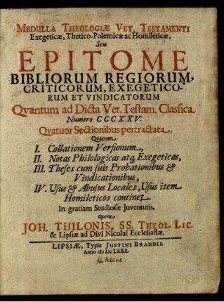 Medulla Theologiae Vet. Testamenti Exegeticae, Thetico-Polemicae ac Homileticae, Seu Epitome Bibliorum Regiorum, Criticorum, Exegeticorum Et Vindicatorum : Quantum ad Dicta Vet. Testam. Classica Numero CCCXXV. Quatuor Sectionibus pertractata, Quarum I. Collationem Versionum, II. Notas Philologicas atq[ue] Exegeticas, III. Theses cum suis Probationibus & Vindicationibus, IV. Usus & Abusus Locales, Usus item Homileticos continet