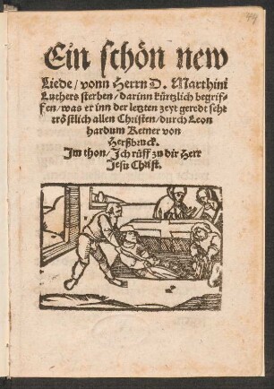 Ein schœn new || Liede/ vonn Herrn D. Marthini || Luthers sterben/ darinn kuertzlich begrif=||fen/ was er inn der letzten zeyt geredt sehr || trœstlich allen Christen/ durch Leon||hardum Ketner von || Herßbruck.|| Jm thon/ Jch rueff zu dir Herr || Jesu Christ.||
