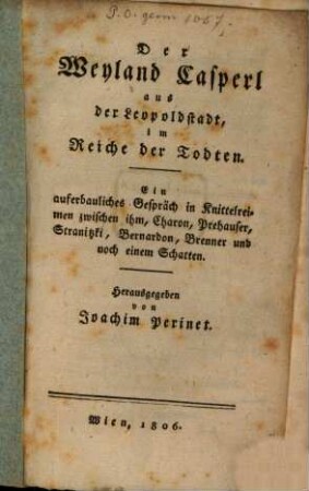 Der Weyland-Casperl aus der Leopoldstadt, im Reiche der Todten : ein auferbauliches Gespräch in Knittelreimen zwishcen ihm, Charon, Prehauser, Stranitzki, Bernardon, Brenner und noch einem Schatten, [1]
