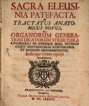 Sacra Eleusinia Patefacta, seu Tractatus Anatomicus Novus, De Organorum Generationi Dicatorum Structura Admirabili In Utraque Sexu, Veterum Atqve Neotericorum Hypothesibus Et Inventis Adcommodatus, Indiceque rerum copioso locupletatus